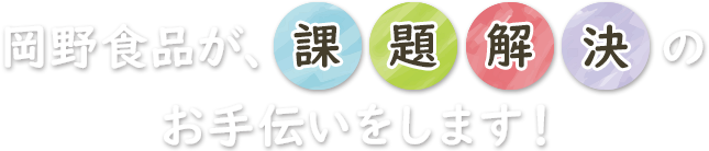 岡野食品が、課題解決のお手伝いをします！